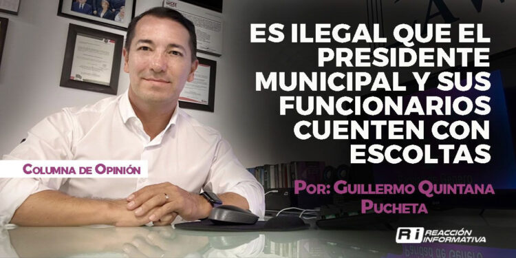 Es ilegal que el presidente municipal y sus funcionarios cuenten con escoltas Por: Guillermo Quintana Pucheta