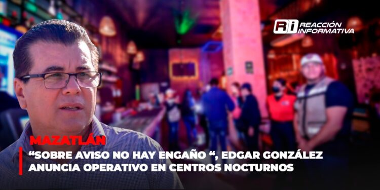 “Sobre aviso no hay engaño “, Edgar González anuncia operativo en centros nocturnos