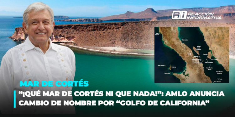 “¡Qué Mar de Cortés ni que nada!”: AMLO anuncia cambio de nombre por “Golfo de California”