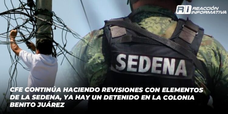 CFE continúa con revisiones junto a elementos de la SEDENA; un detenido en la colonia Benito Juárez por robo de energía eléctrica