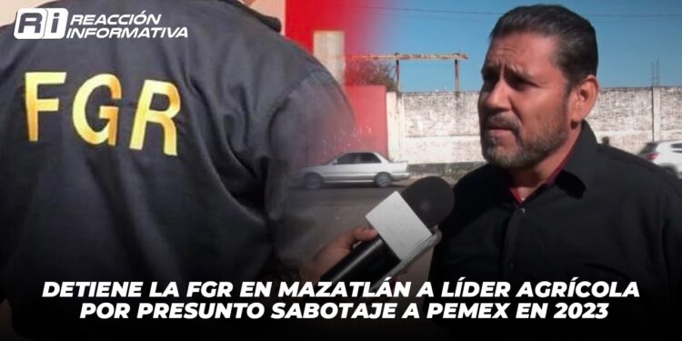 Detiene la FGR en Mazatlán a líder agrícola por presunto sabotaje a Pemex en 2023