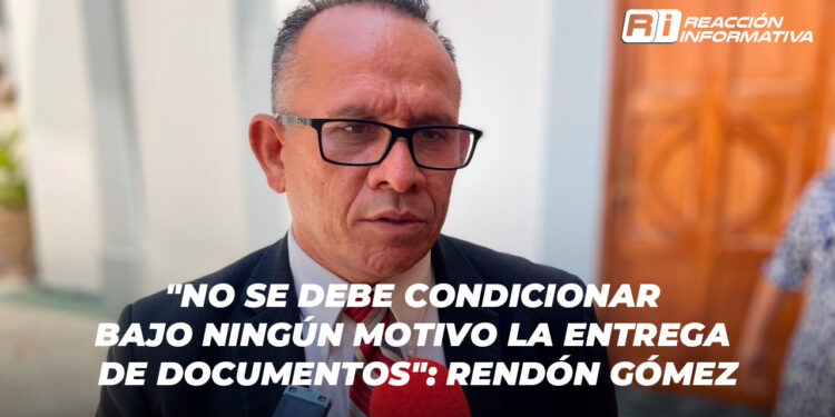 “No se debe condicionar bajo ningún motivo la entrega de documentos”: Rendón Gómez