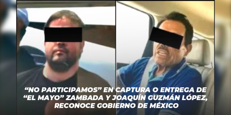 “No participamos” en captura o entrega de “El Mayo” Zambada y Joaquín Guzmán López, reconoce gobierno de México