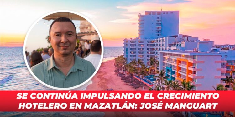 Se continúa impulsando el crecimiento hotelero en Mazatlán: José Manguart