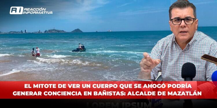 No es por lucrar, pero el mitote de ver un cuerpo que se ahogó en la playa podría generar conciencia en bañistas: Alcalde de Mazatlán