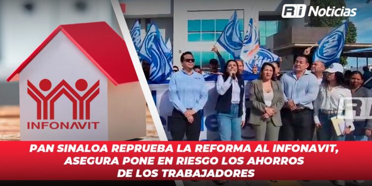 PAN Sinaloa reprueba la reforma al Infonavit, asegura pone en riesgo los ahorros de los trabajadores