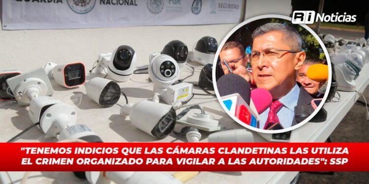 “Tenemos indicios que las cámaras clandestinas las utiliza el crimen organizado para vigilar a las autoridades”: SSP