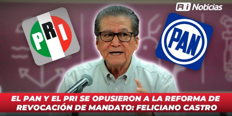 El PAN y el PRI se opusieron a la Reforma de Revocación de Mandato: Feliciano Castro