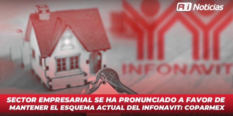 Sector empresarial se ha pronunciado a favor de mantener el esquema actual del Infonavit: COPARMEX