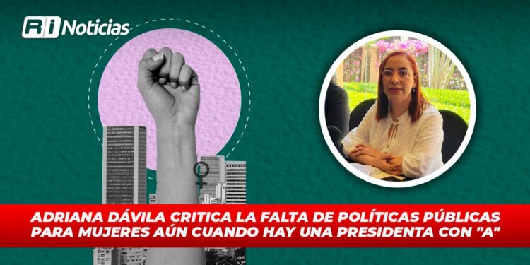 Adriana Dávila crítica la falta de políticas públicas para mujeres aun cuando hay una Presidenta con “A”