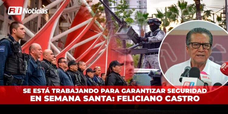 Se está trabajando para garantizar seguridad en Semana Santa: Feliciano Castro