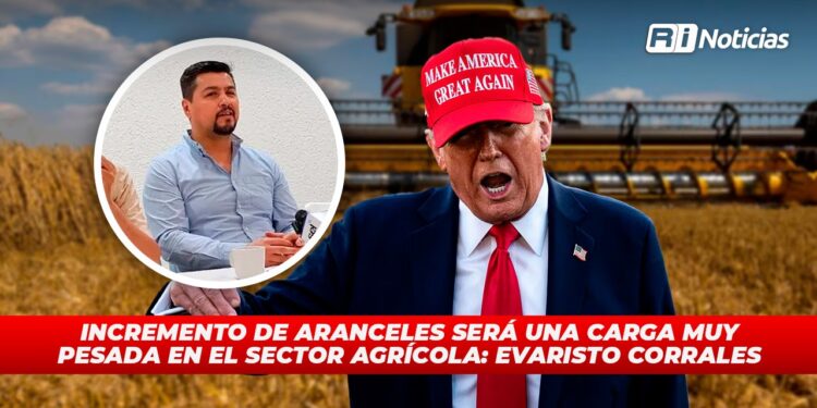 Incremento de aranceles será una carga muy pesada en el sector agrícola: Evaristo Corrales