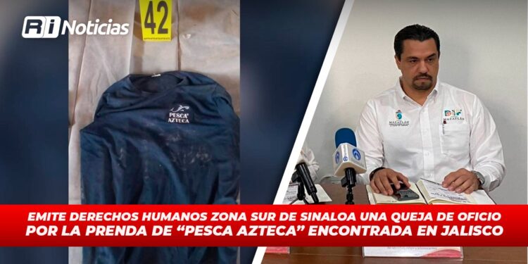 Emite Derechos Humanos Zona Sur de Sinaloa una queja de oficio por la prenda de “Pesca Azteca” encontrada en Jalisco