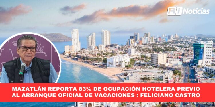 Mazatlán reporta 83% de ocupación hotelera previo al arranque oficial de vacaciones : Feliciano Castro