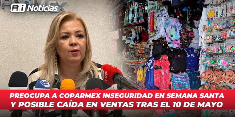 Preocupa a Coparmex inseguridad en Semana Santa y posible caída en ventas tras el 10 de mayo