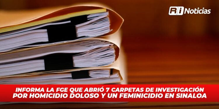 Informa la FGE que abrió 7 carpetas de investigación por homicidio doloso y un feminicidio en Sinaloa