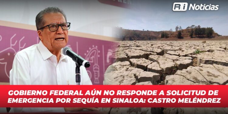 Gobierno Federal aún no responde a solicitud de emergencia por sequía en Sinaloa: Castro Meléndrez