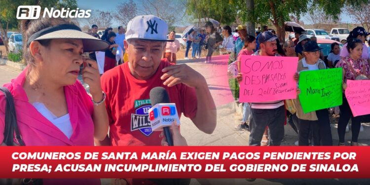Comuneros de Santa María exigen pagos pendientes por presa; Acusan Incumplimiento del Gobierno de Sinaloa