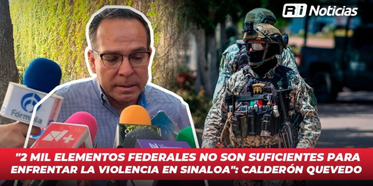 “2 mil elementos federales no son suficientes para enfrentar la violencia en Sinaloa”: Calderón Quevedo