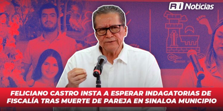 Feliciano Castro Insta a esperar indagatorias de fiscalía tras muerte de pareja en Sinaloa Municipio