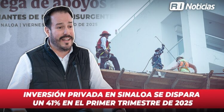 Inversión privada en Sinaloa se dispara un 41% en el primer trimestre de 2025