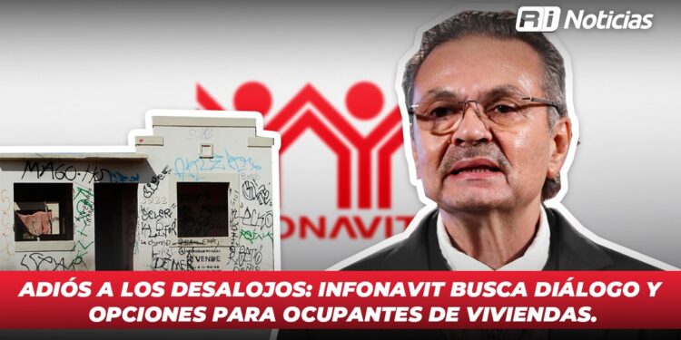 Adiós a los desalojos: Infonavit busca diálogo y opciones para ocupantes de viviendas