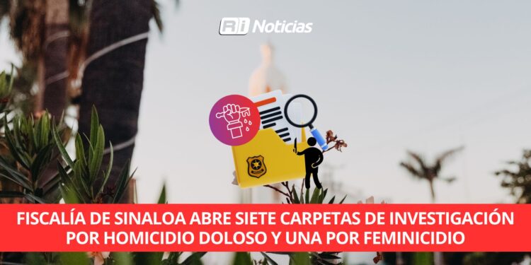 Fiscalía de Sinaloa abre siete carpetas de investigación por homicidio doloso y una por feminicidio