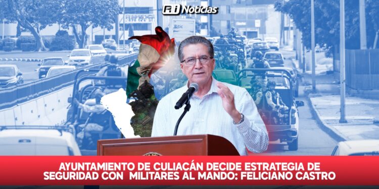 Ayuntamiento de Culiacán decide estrategia de seguridad con militares al mando: Feliciano Castro