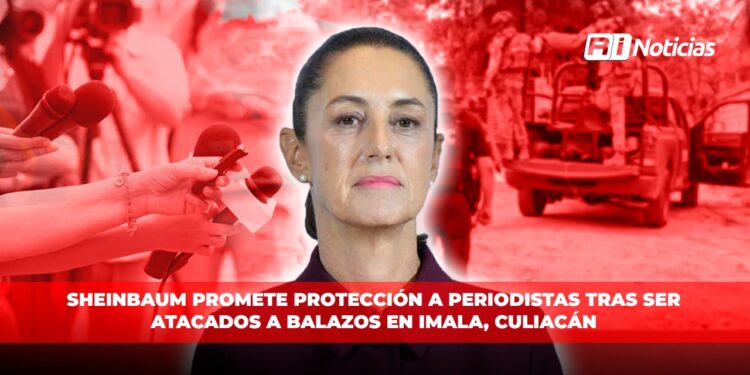 Sheinbaum promete protección a periodistas tras ser atacados a balazos en Imala, Culiacán